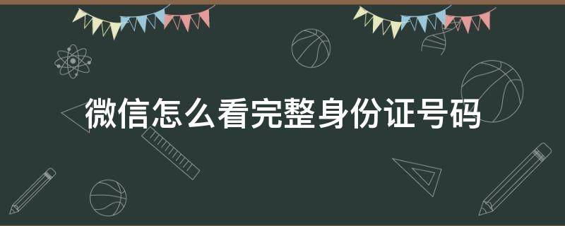 微信怎么看完整身份证号码 微信怎么查看完整的身份证