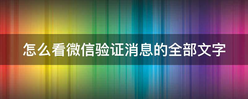 怎么看微信验证消息的全部文字（怎么看微信验证消息的全部文字信息）