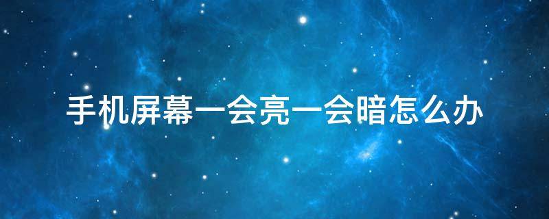 手机屏幕一会亮一会暗怎么办（手机屏幕一会亮一会暗该怎么解决?）