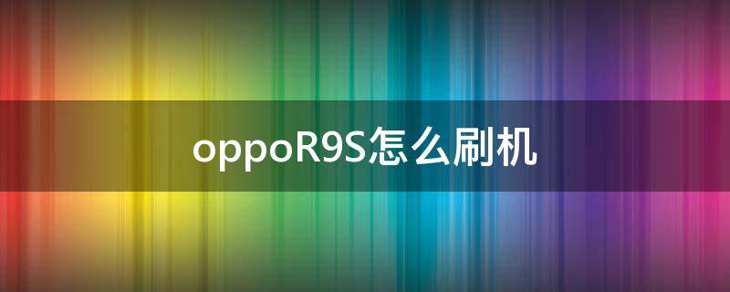 oppoR9S怎么刷机(oppor9s怎么刷机清除密码)