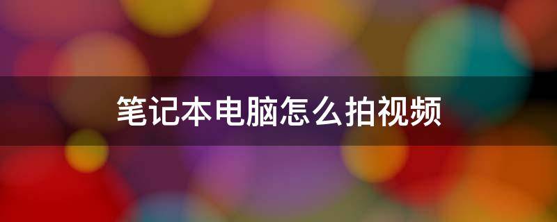 笔记本电脑怎么拍视频（戴尔笔记本电脑怎么拍视频）