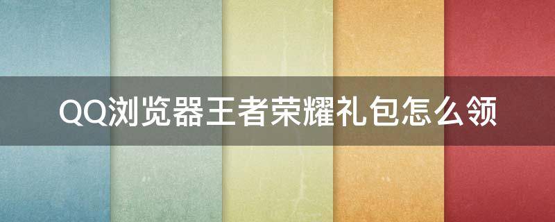 QQ浏览器王者荣耀礼包怎么领（qq浏览器王者荣耀礼包在哪领）