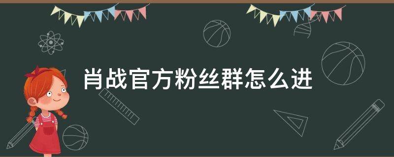 肖战官方粉丝群怎么进 肖战官方粉丝群入群要求