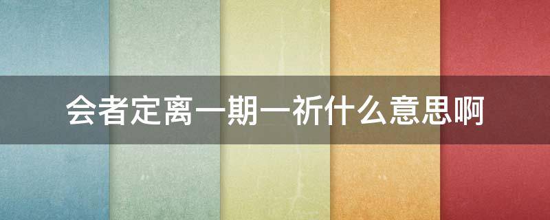 会者定离一期一祈什么意思啊（会者定离 一期一祈是什么意思 仔细点）