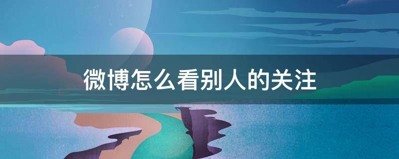 微博怎么看别人的关注 微博怎么看别人的关注的人