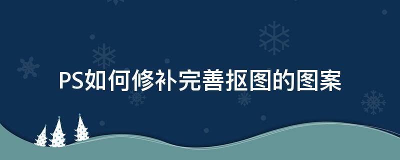 PS如何修补完善抠图的图案 ps抠图后怎样把图中不要的去掉