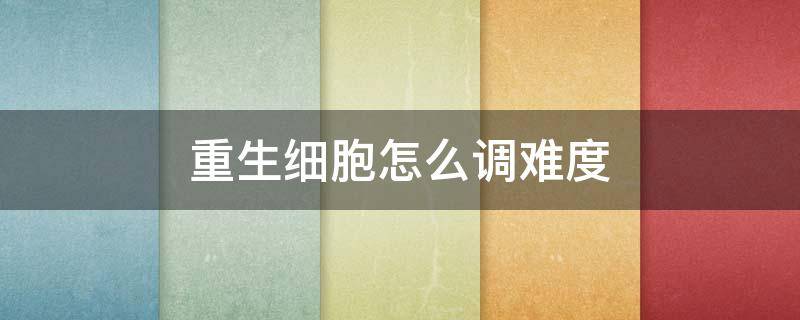 重生细胞怎么调难度（重生细胞怎样调难度）