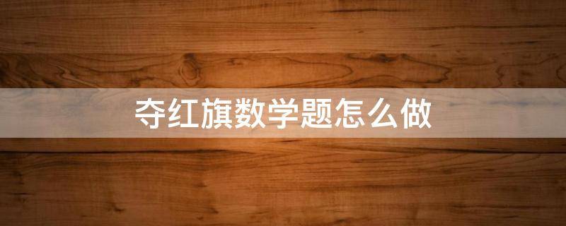 夺红旗数学题怎么做（夺红旗数学题怎么做 一年级）