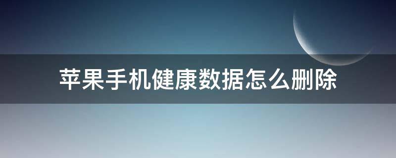 苹果手机健康数据怎么删除（苹果手机健康数据怎么删除月经）