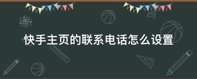 快手主页的联系电话怎么设置 快手主页的联系电话怎么设置没了