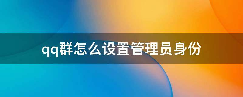 qq群怎么设置管理员身份（qq群怎么设置管理员身份拉人）