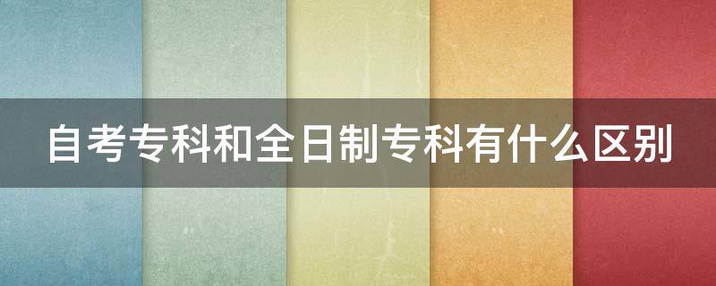 自考专科和全日制专科有什么区别 自考专科和全日制专科的区别