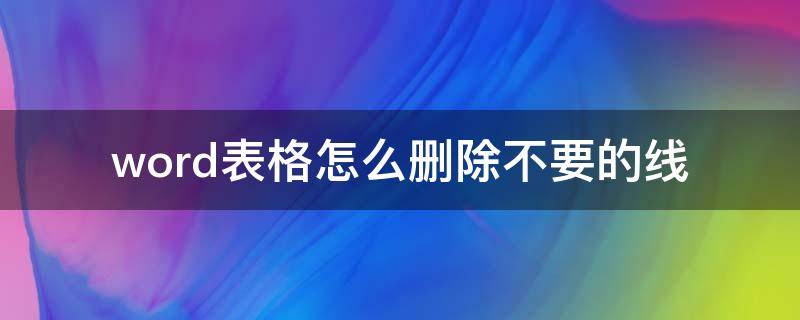word表格怎么删除不要的线（wpsword表格怎么删除不要的线）