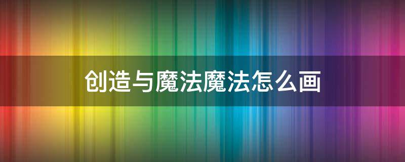 创造与魔法魔法怎么画 创造与魔法各种魔法怎么画