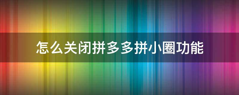 怎么关闭拼多多拼小圈功能（怎样关闭拼多多拼小圈功能）