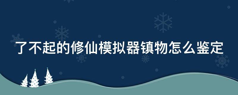 了不起的修仙模拟器镇物怎么鉴定 了不起的修仙模拟器镇物到底怎么鉴定