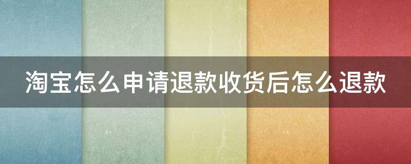 淘宝怎么申请退款收货后怎么退款（淘宝收货怎样退款）