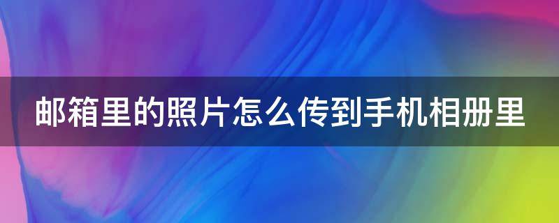 邮箱里的照片怎么传到手机相册里（邮箱的照片怎么传到空间相册）