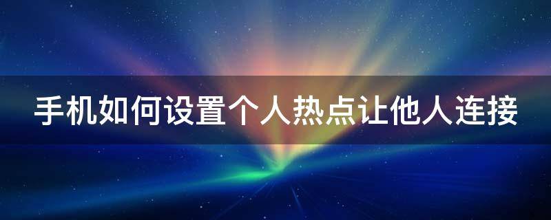 手机如何设置个人热点让他人连接 手机如何设置个人热点让他人连接不上