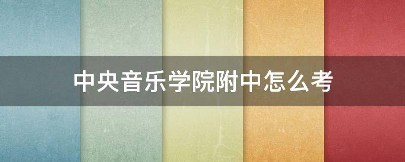 中央音乐学院附中怎么考 中央音乐学院附中怎么考文化课