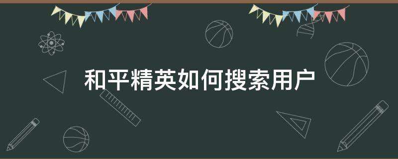 和平精英如何搜索用户（和平精英怎么搜索用户）