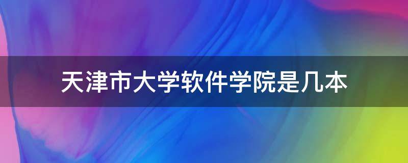 天津市大学软件学院是几本 天津工业大学软件学院是几本