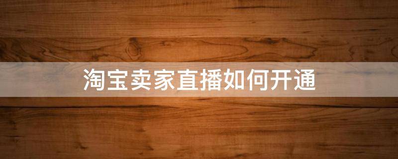 淘宝卖家直播如何开通 淘宝直播卖家怎么开通