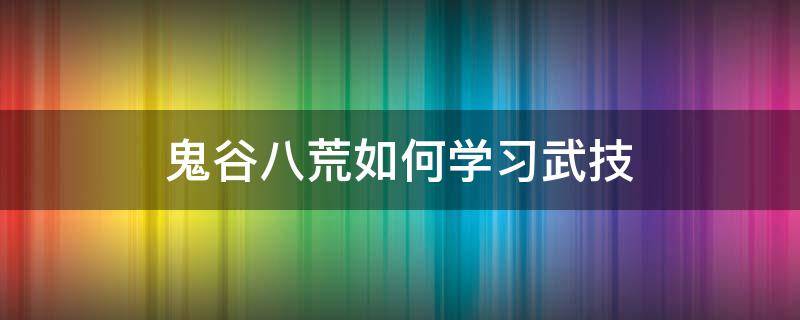 鬼谷八荒如何学习武技（鬼谷八荒武学入门）