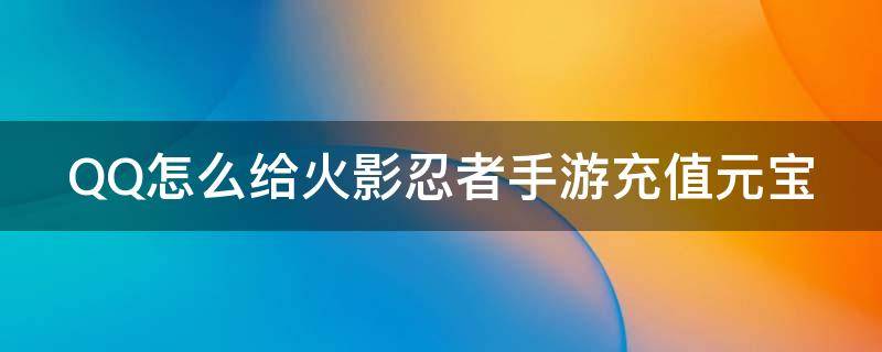QQ怎么给火影忍者手游充值元宝（火影忍者怎么用qq币充值）