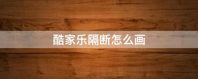 酷家乐隔断怎么画（酷家乐隔断柜怎么画）