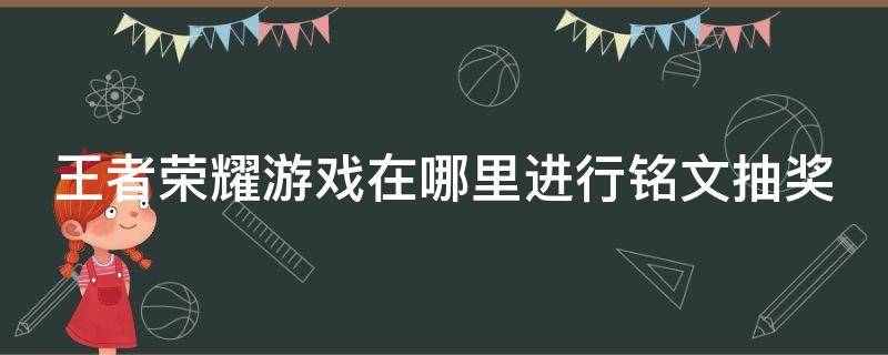 王者荣耀游戏在哪里进行铭文抽奖（王者荣耀铭文抽奖在哪里抽）