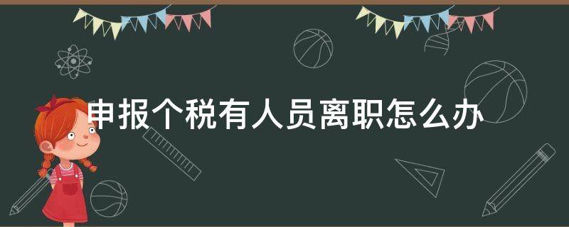 申报个税有人员离职怎么办（企业申报个税离职人员怎么处理）