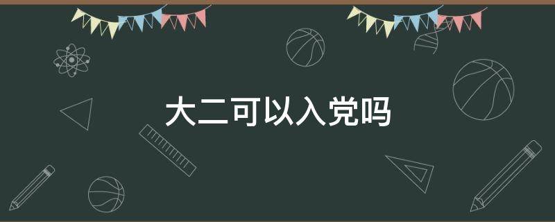 大二可以入党吗（专科生大二可以入党吗）