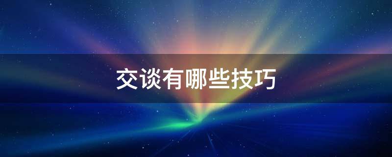 交谈有哪些技巧（十种交谈技巧）