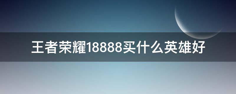 王者荣耀18888买什么英雄好（王者荣耀18888买什么英雄好上分）