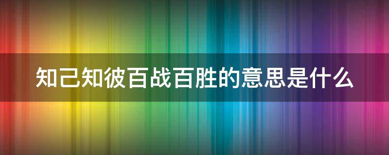 知己知彼百战百胜的意思是什么 知己知彼百战不殆