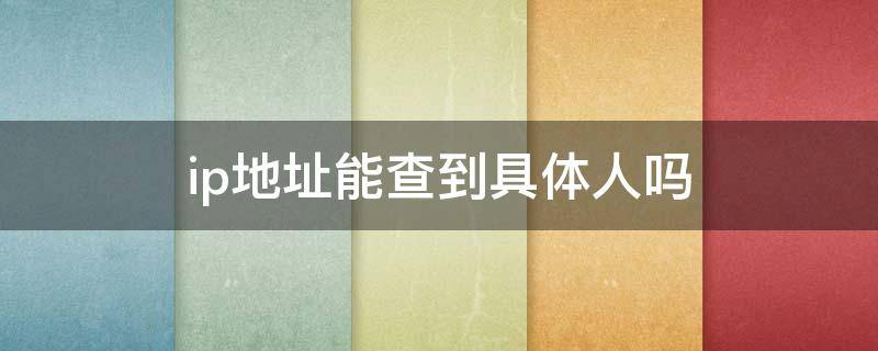 ip地址能查到具体人吗（怎么能查ip地址找到人）