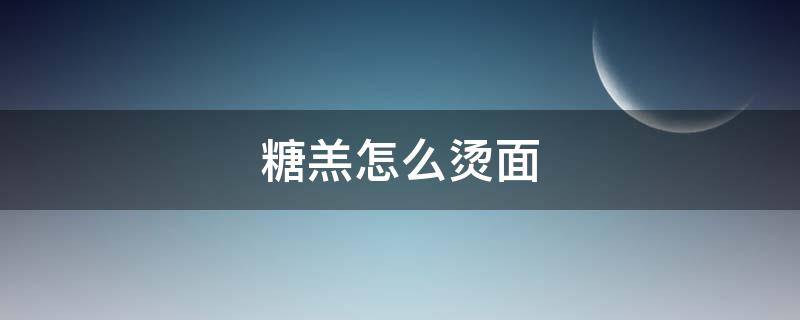 糖羔怎么烫面 糖糕面怎么做