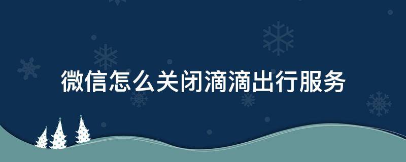 微信怎么关闭滴滴出行服务 滴滴出行怎么关闭自动扣费微信