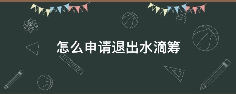 怎么申请退出水滴筹 怎么申请退出水滴筹保险