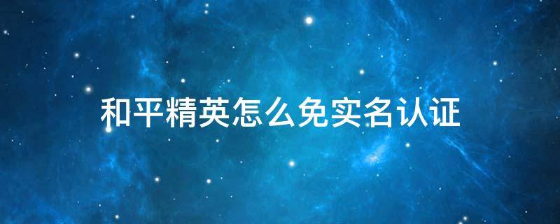 和平精英怎么免实名认证 和平精英怎么免实名认证QQ