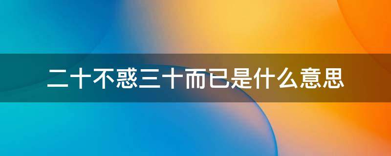 二十不惑三十而已是什么意思（二十不惑三十而已是什么意思?）