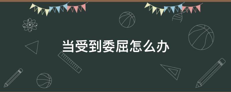 当受到委屈怎么办（自己受到委屈怎么办）