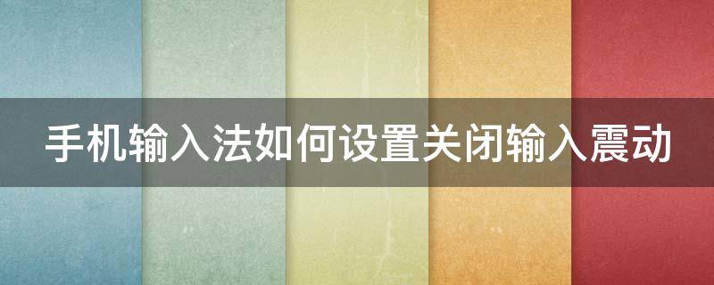 手机输入法如何设置关闭输入震动 手机输入法如何设置关闭输入震动模式