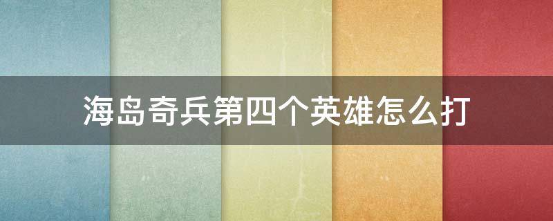 海岛奇兵第四个英雄怎么打（海岛奇兵第四个英雄怎么打过关）