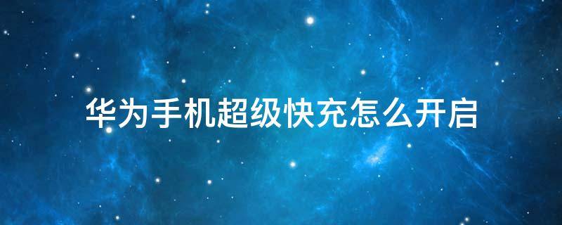 华为手机超级快充怎么开启（华为如何打开超级快充）