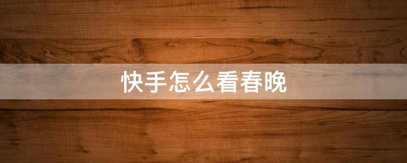 快手怎么看春晚(快手上怎么看春晚)