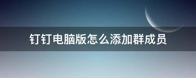 钉钉电脑版怎么添加群成员（电脑钉钉如何添加群成员）