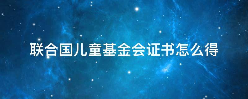 联合国儿童基金会证书怎么得（联合国儿童基金会证书什么样子）