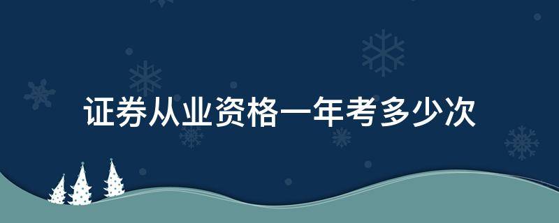 证券从业资格一年考多少次（证券从业资格证一年考几次）